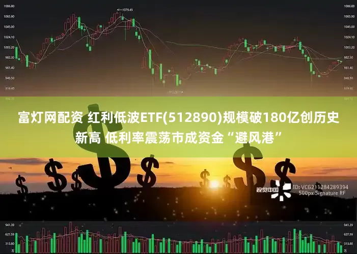 富灯网配资 红利低波ETF(512890)规模破180亿创历史新高 低利率震荡市成资金“避风港”