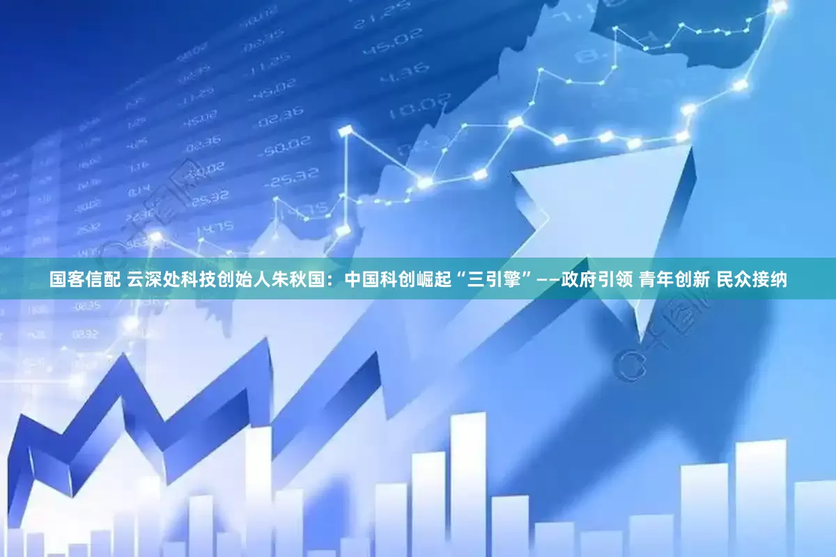 国客信配 云深处科技创始人朱秋国：中国科创崛起“三引擎”——政府引领 青年创新 民众接纳