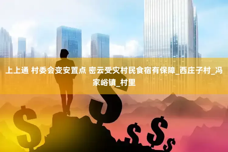 上上通 村委会变安置点 密云受灾村民食宿有保障_西庄子村_冯家峪镇_村里