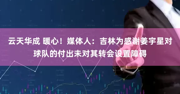 云天华成 暖心！媒体人：吉林为感谢姜宇星对球队的付出未对其转会设置障碍