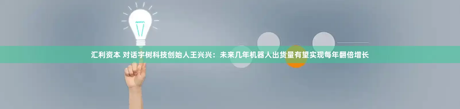 汇利资本 对话宇树科技创始人王兴兴：未来几年机器人出货量有望实现每年翻倍增长