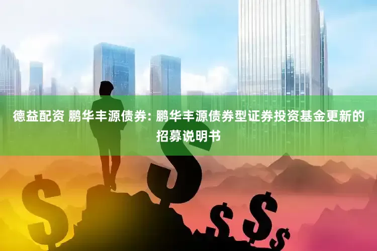 德益配资 鹏华丰源债券: 鹏华丰源债券型证券投资基金更新的招募说明书