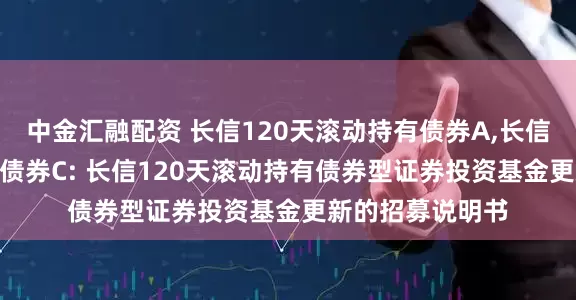 中金汇融配资 长信120天滚动持有债券A,长信120天滚动持有债券C: 长信120天滚动持有债券型证券投资基金更新的招募说明书