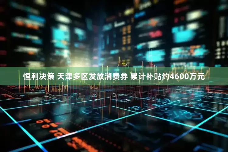 恒利决策 天津多区发放消费券 累计补贴约4600万元