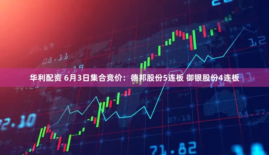 华利配资 6月3日集合竞价：德邦股份5连板 御银股份4连板