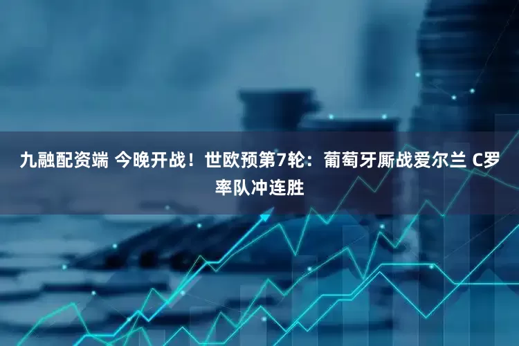 九融配资端 今晚开战！世欧预第7轮：葡萄牙厮战爱尔兰 C罗率队冲连胜
