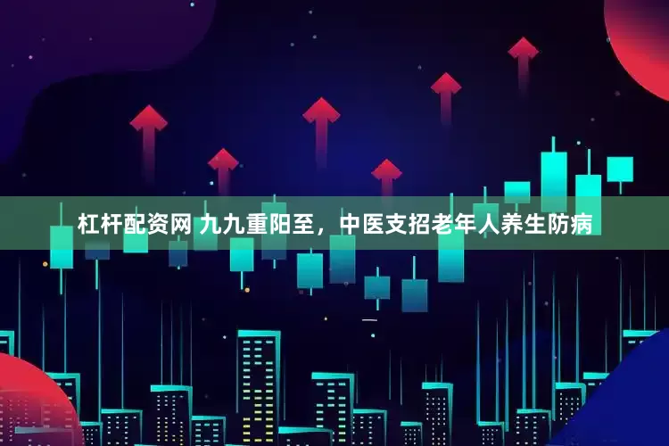 杠杆配资网 九九重阳至，中医支招老年人养生防病