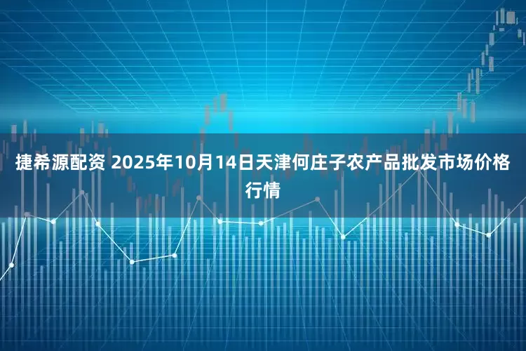 捷希源配资 2025年10月14日天津何庄子农产品批发市场价格行情