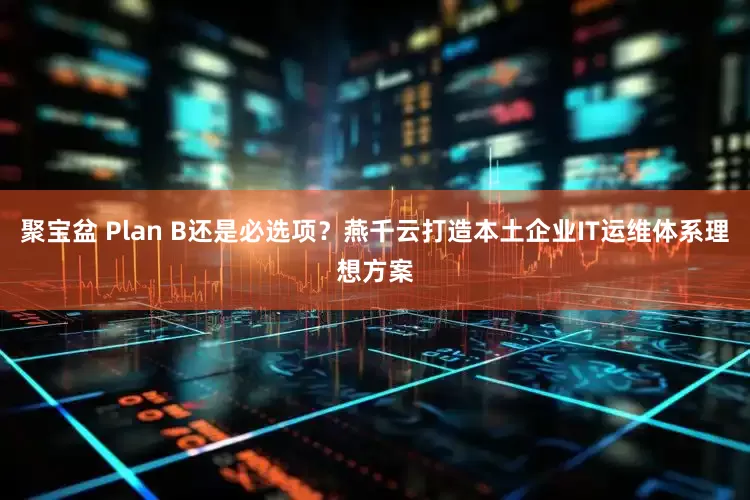 聚宝盆 Plan B还是必选项？燕千云打造本土企业IT运维体系理想方案