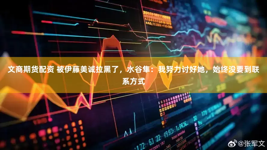 文商期货配资 被伊藤美诚拉黑了，水谷隼：我努力讨好她，始终没要到联系方式