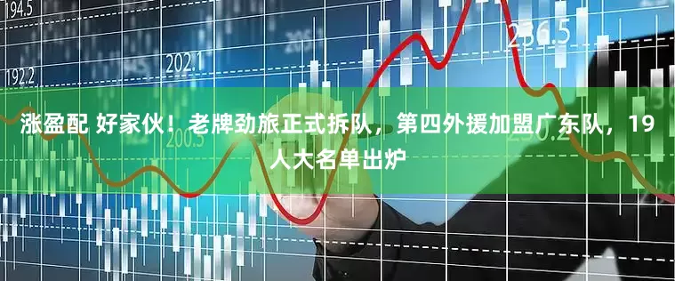 涨盈配 好家伙！老牌劲旅正式拆队，第四外援加盟广东队，19人大名单出炉