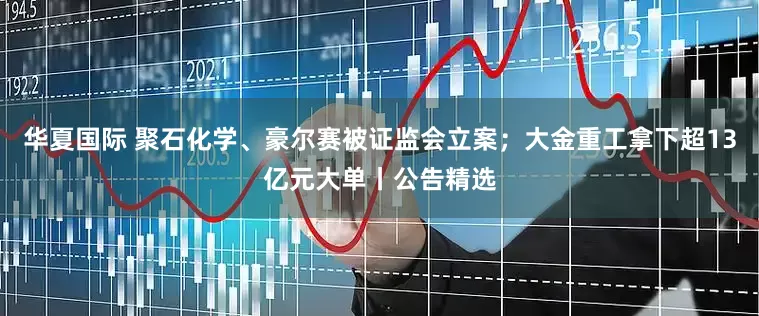 华夏国际 聚石化学、豪尔赛被证监会立案；大金重工拿下超13亿元大单丨公告精选