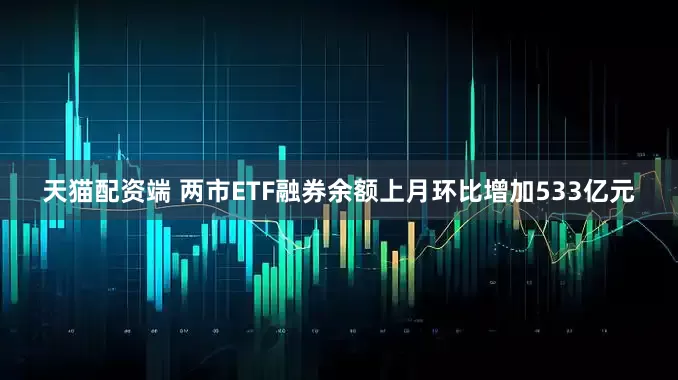 天猫配资端 两市ETF融券余额上月环比增加533亿元
