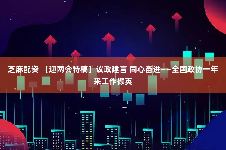 芝麻配资 【迎两会特稿】议政建言 同心奋进——全国政协一年来工作撷英