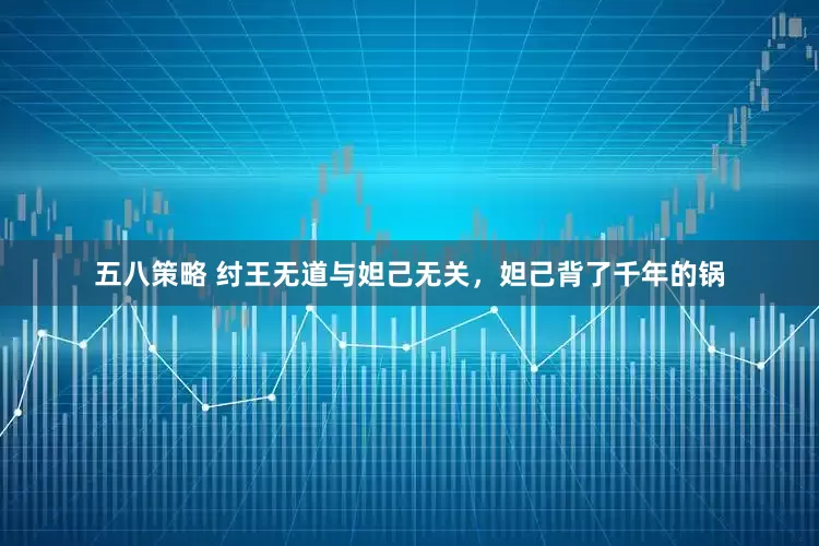 五八策略 纣王无道与妲己无关，妲己背了千年的锅